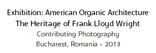 Exhibition: American Organic Architecture
The Heritage of Frank Lloyd Wright
Contributing Photography
Bucharest, Romania - 2013